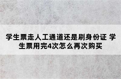 学生票走人工通道还是刷身份证 学生票用完4次怎么再次购买